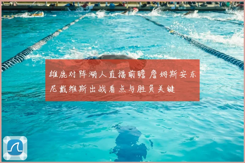 雄鹿对阵湖人直播前瞻 詹姆斯安东尼戴维斯出战看点与胜负关键