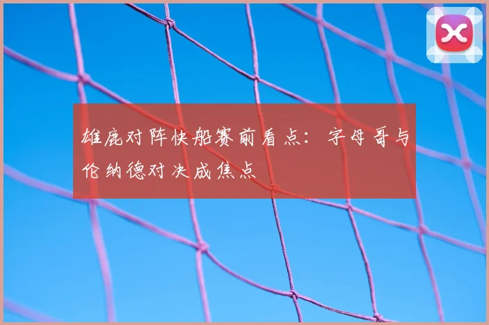 雄鹿对阵快船赛前看点：字母哥与伦纳德对决成焦点