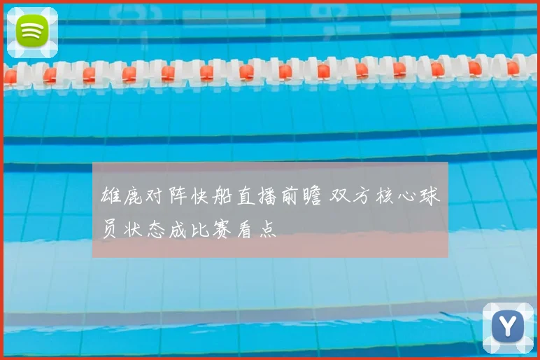 雄鹿对阵快船直播前瞻 双方核心球员状态成比赛看点