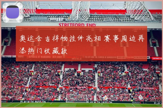 奥运会吉祥物挂件亮相 赛事周边再添热门收藏款