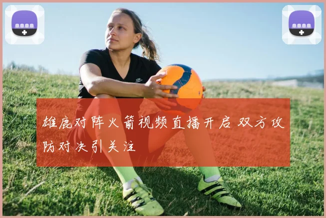 雄鹿对阵火箭视频直播开启 双方攻防对决引关注