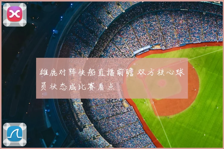 雄鹿对阵快船直播前瞻 双方核心球员状态成比赛看点
