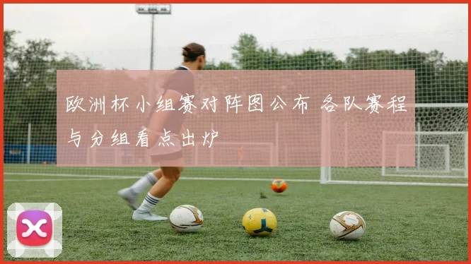 欧洲杯小组赛对阵图公布 各队赛程与分组看点出炉
