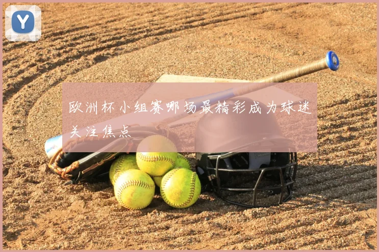 欧洲杯小组赛哪场最精彩成为球迷关注焦点