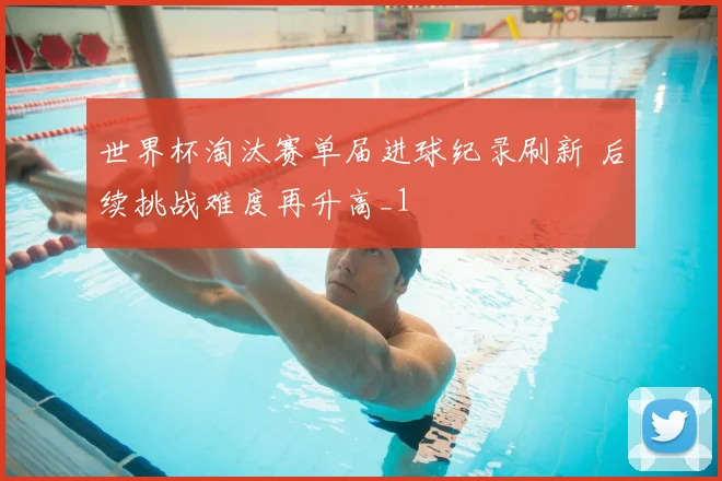 世界杯淘汰赛单届进球纪录刷新 后续挑战难度再升高_1