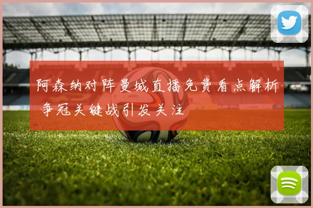 阿森纳对阵曼城直播免费看点解析 争冠关键战引发关注